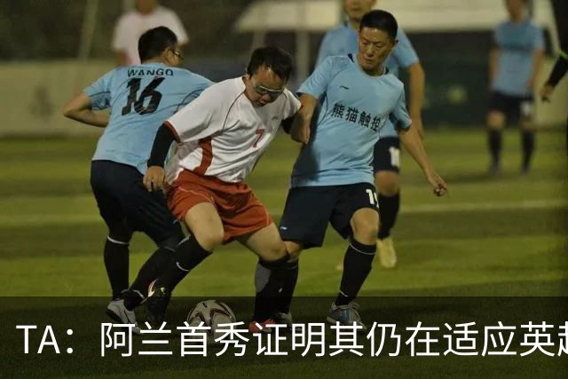 TA：阿兰首秀证明其仍在适应英超赛场强度，与球队还处在磨合阶段